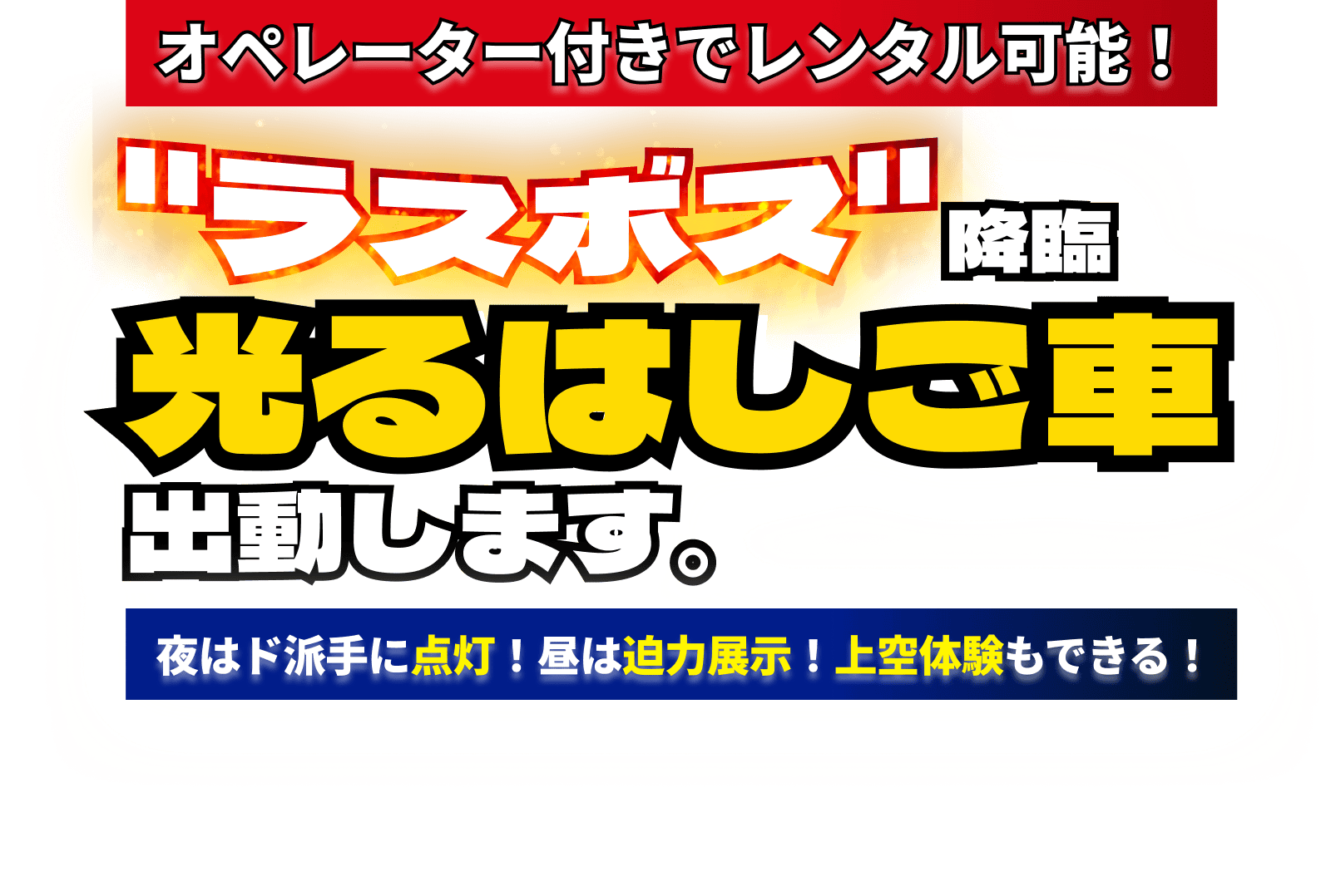 オペレーター付きでレンタル可能！ラスボス降臨、光るはしご車出勤します。夜はド派手に点灯！昼は迫力展示！上空体験もできる！