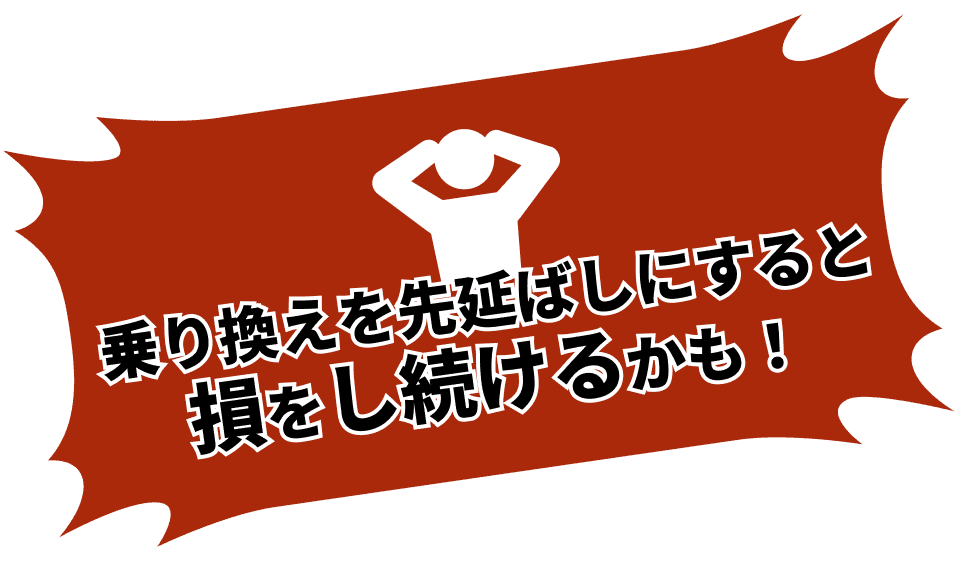乗り換えを先延ばしにすると損をし続けるかも！