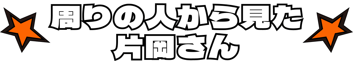 周りの人から見た片岡さん