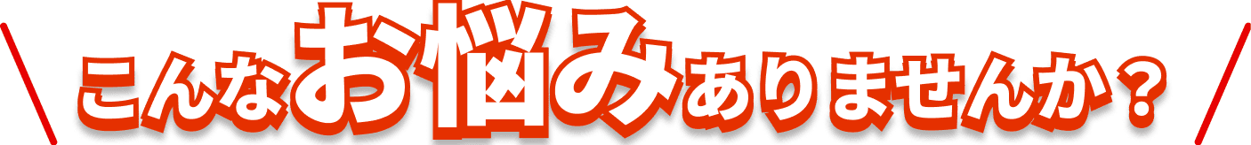 こんなお悩みありませんか？