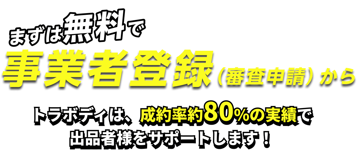 まずは無料で事業者登録（審査申請）から。トラボディは成約率約80%の実績で出品者様をサポートします！